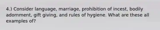 4.) Consider language, marriage, prohibition of incest, bodily adornment, gift giving, and rules of hygiene. What are these all examples of?