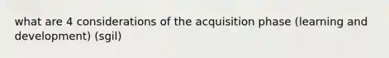 what are 4 considerations of the acquisition phase (learning and development) (sgil)