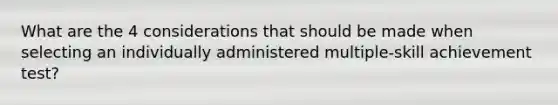 What are the 4 considerations that should be made when selecting an individually administered multiple-skill achievement test?