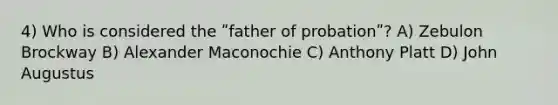 4) Who is considered the ʺfather of probationʺ? A) Zebulon Brockway B) Alexander Maconochie C) Anthony Platt D) John Augustus