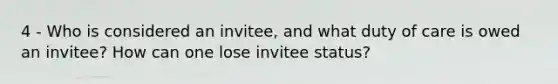 4 - Who is considered an invitee, and what duty of care is owed an invitee? How can one lose invitee status?