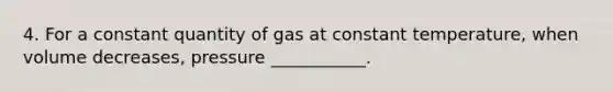 4. For a constant quantity of gas at constant temperature, when volume decreases, pressure ___________.