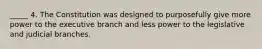 _____ 4. The Constitution was designed to purposefully give more power to the executive branch and less power to the legislative and judicial branches.