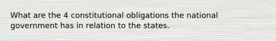 What are the 4 constitutional obligations the national government has in relation to the states.