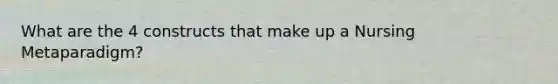 What are the 4 constructs that make up a Nursing Metaparadigm?