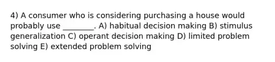 4) A consumer who is considering purchasing a house would probably use ________. A) habitual decision making B) stimulus generalization C) operant decision making D) limited problem solving E) extended problem solving