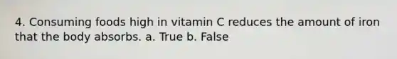 4. Consuming foods high in vitamin C reduces the amount of iron that the body absorbs. a. True b. False