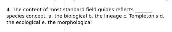 4. The content of most standard field guides reflects _______ species concept. a. the biological b. the lineage c. Templeton's d. the ecological e. the morphological