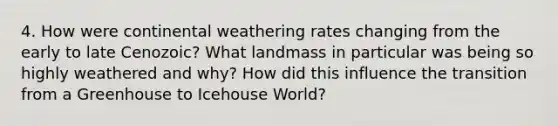 4. How were continental weathering rates changing from the early to late Cenozoic? What landmass in particular was being so highly weathered and why? How did this influence the transition from a Greenhouse to Icehouse World?