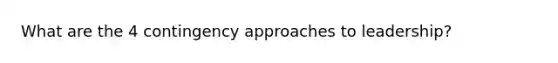 What are the 4 contingency approaches to leadership?