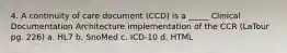 4. A continuity of care document (CCD) is a _____ Clinical Documentation Architecture implementation of the CCR (LaTour pg. 226) a. HL7 b. SnoMed c. ICD-10 d. HTML