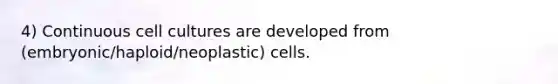 4) Continuous cell cultures are developed from (embryonic/haploid/neoplastic) cells.