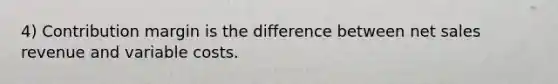 4) Contribution margin is the difference between net sales revenue and variable costs.