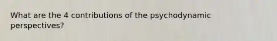 What are the 4 contributions of the <a href='https://www.questionai.com/knowledge/kPQBHB1Zir-psychodynamic-perspectives' class='anchor-knowledge'>psychodynamic perspectives</a>?