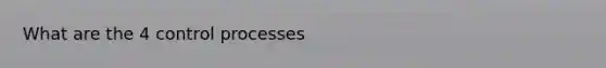 What are the 4 control processes