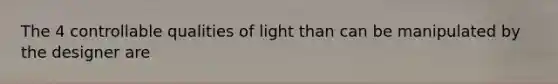 The 4 controllable qualities of light than can be manipulated by the designer are