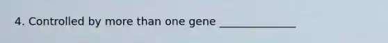 4. Controlled by more than one gene ______________