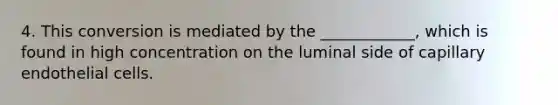 4. This conversion is mediated by the ____________, which is found in high concentration on the luminal side of capillary endothelial cells.