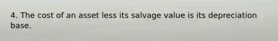 4. The cost of an asset less its salvage value is its depreciation base.