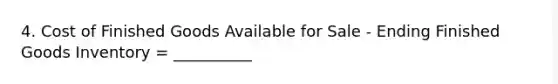 4. Cost of Finished Goods Available for Sale - Ending Finished Goods Inventory = __________