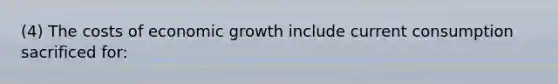 (4) The costs of economic growth include current consumption sacrificed for: