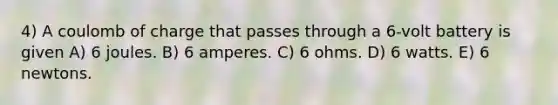 4) A coulomb of charge that passes through a 6-volt battery is given A) 6 joules. B) 6 amperes. C) 6 ohms. D) 6 watts. E) 6 newtons.