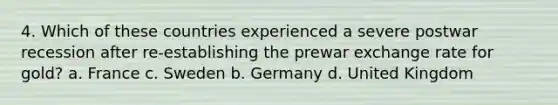 4. Which of these countries experienced a severe postwar recession after re-establishing the prewar exchange rate for gold? a. France c. Sweden b. Germany d. United Kingdom