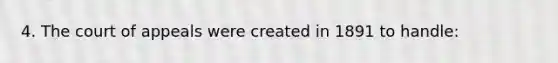 4. The court of appeals were created in 1891 to handle: