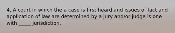 4. A court in which the a case is first heard and issues of fact and application of law are determined by a jury and/or judge is one with _____ jurisdiction.