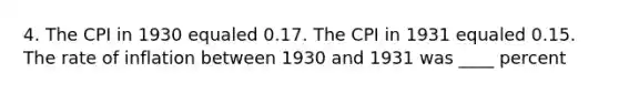 4. The CPI in 1930 equaled 0.17. The CPI in 1931 equaled 0.15. The rate of inflation between 1930 and 1931 was ____ percent