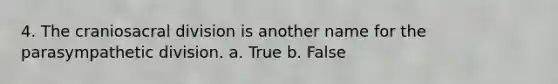 4. The craniosacral division is another name for the parasympathetic division. a. True b. False