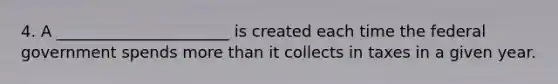 4. A ______________________ is created each time the federal government spends more than it collects in taxes in a given year.