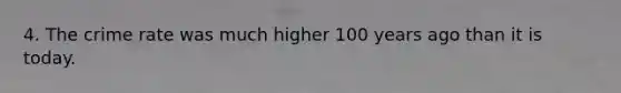 4. The crime rate was much higher 100 years ago than it is today.​
