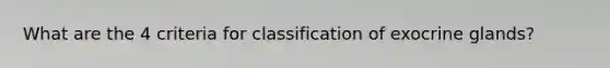 What are the 4 criteria for classification of exocrine glands?