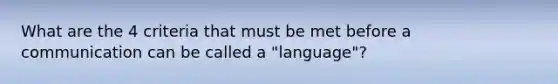 What are the 4 criteria that must be met before a communication can be called a "language"?