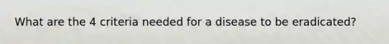 What are the 4 criteria needed for a disease to be eradicated?