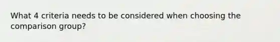 What 4 criteria needs to be considered when choosing the comparison group?