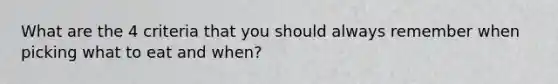 What are the 4 criteria that you should always remember when picking what to eat and when?