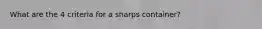 What are the 4 criteria for a sharps container?