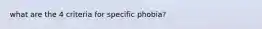 what are the 4 criteria for specific phobia?