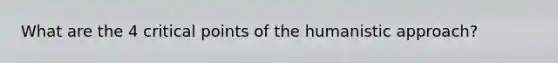 What are the 4 critical points of the humanistic approach?