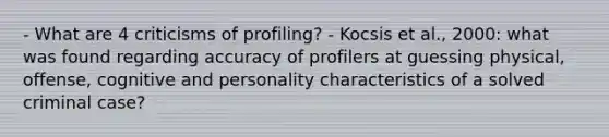 - What are 4 criticisms of profiling? - Kocsis et al., 2000: what was found regarding accuracy of profilers at guessing physical, offense, cognitive and personality characteristics of a solved criminal case?