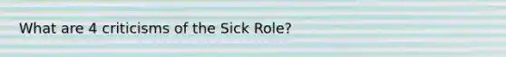 What are 4 criticisms of the Sick Role?