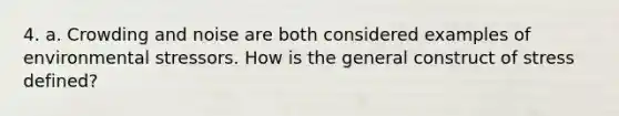 4. a. Crowding and noise are both considered examples of environmental stressors. How is the general construct of stress defined?