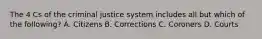 The 4 Cs of the criminal justice system includes all but which of the following? A. Citizens B. Corrections C. Coroners D. Courts