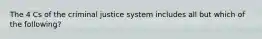 The 4 Cs of the criminal justice system includes all but which of the following?