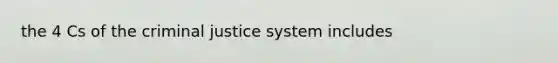 the 4 Cs of the criminal justice system includes