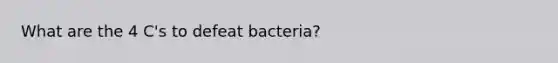 What are the 4 C's to defeat bacteria?