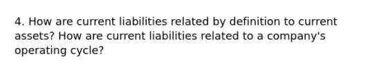 4. How are current liabilities related by definition to current assets? How are current liabilities related to a company's operating cycle?