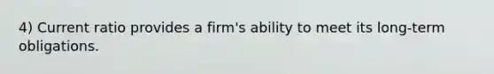 4) Current ratio provides a firm's ability to meet its long-term obligations.